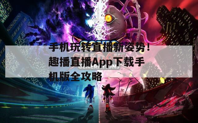 手机玩转直播新姿势！趣播直播App下载手机版全攻略