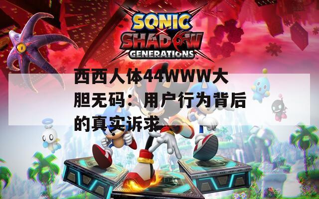 西西人体44WWW大胆无码：用户行为背后的真实诉求