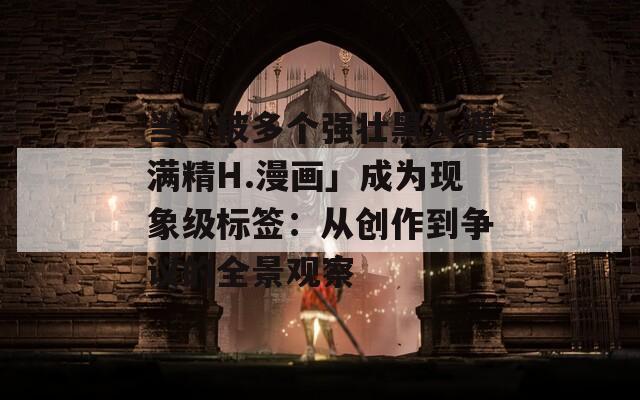 当「被多个强壮黑人灌满精H.漫画」成为现象级标签：从创作到争议的全景观察