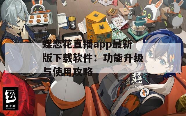 蝶恋花直播app最新版下载软件：功能升级与使用攻略