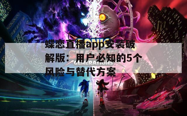 蝶恋直播app安装破解版：用户必知的5个风险与替代方案