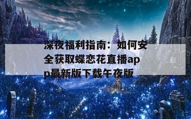 深夜福利指南：如何安全获取蝶恋花直播app最新版下载午夜版