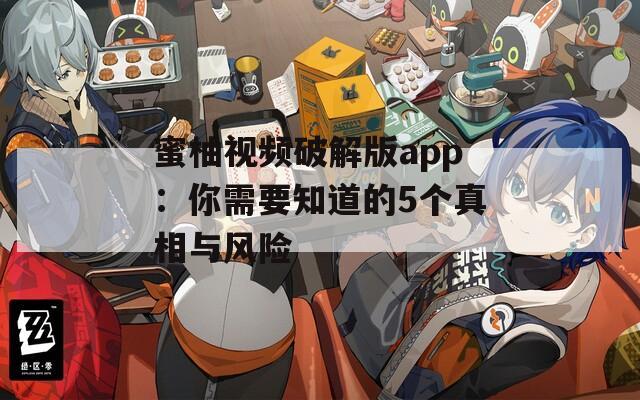 蜜柚视频破解版app：你需要知道的5个真相与风险