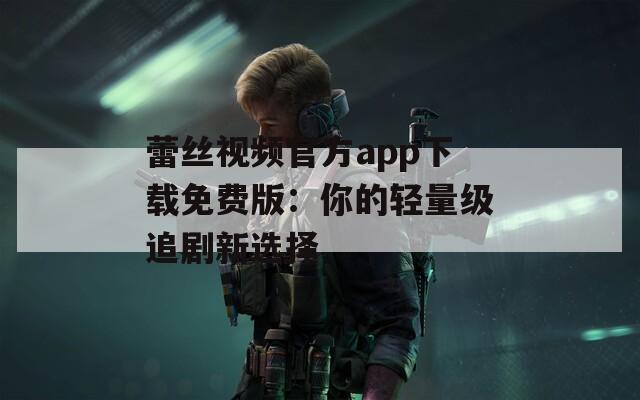 蕾丝视频官方app下载免费版：你的轻量级追剧新选择