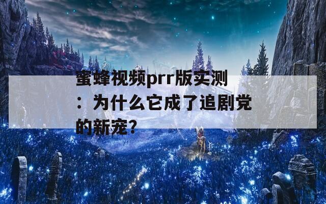 蜜蜂视频prr版实测：为什么它成了追剧党的新宠？
