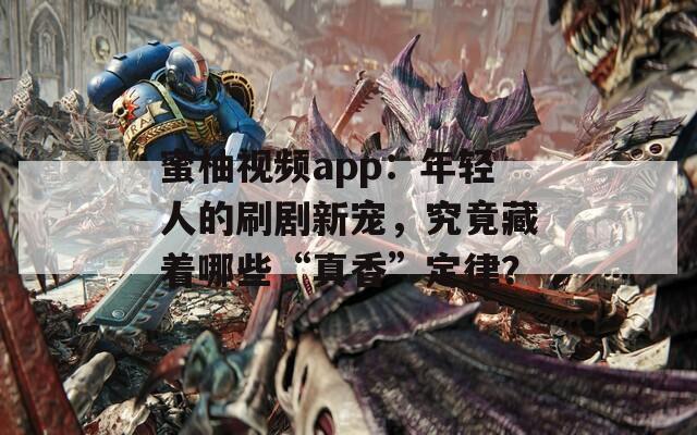蜜柚视频app：年轻人的刷剧新宠，究竟藏着哪些“真香”定律？