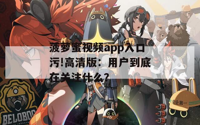 菠萝蜜视频app入口污!高清版：用户到底在关注什么？