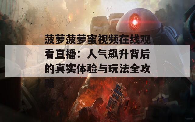 菠萝菠萝蜜视频在线观看直播：人气飙升背后的真实体验与玩法全攻略