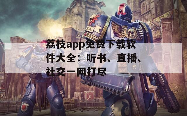 荔枝app免费下载软件大全：听书、直播、社交一网打尽