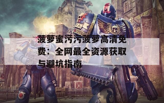菠萝蜜污污菠萝高清免费：全网最全资源获取与避坑指南