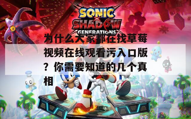 为什么大家都在找草莓视频在线观看污入口版？你需要知道的几个真相