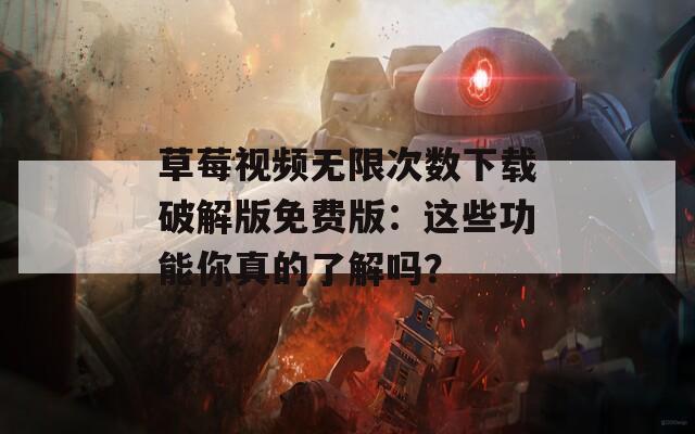 草莓视频无限次数下载破解版免费版：这些功能你真的了解吗？