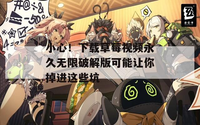 小心！下载草莓视频永久无限破解版可能让你掉进这些坑