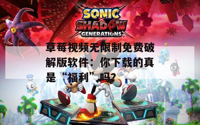 草莓视频无限制免费破解版软件：你下载的真是“福利”吗？