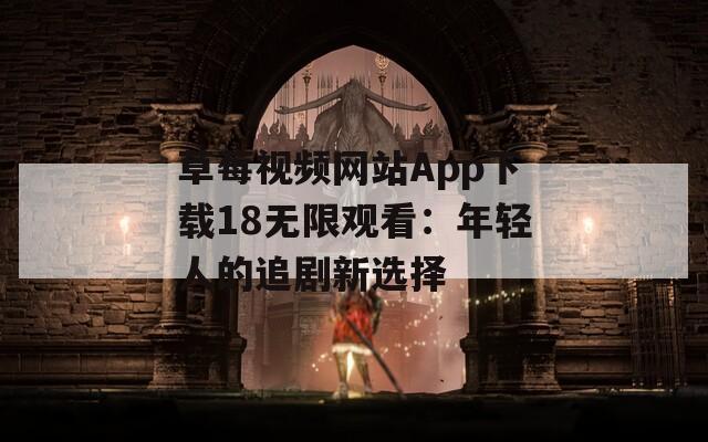 草莓视频网站App下载18无限观看：年轻人的追剧新选择