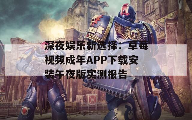 深夜娱乐新选择：草莓视频成年APP下载安装午夜版实测报告