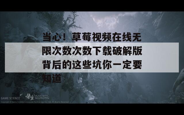 当心！草莓视频在线无限次数次数下载破解版背后的这些坑你一定要知道
