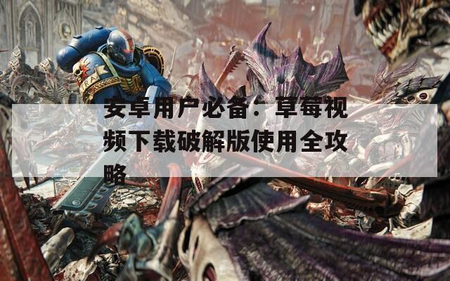 安卓用户必备：草莓视频下载破解版使用全攻略