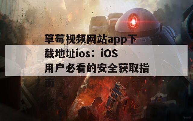 草莓视频网站app下载地址ios：iOS用户必看的安全获取指南