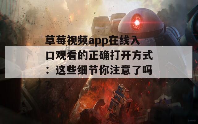 草莓视频app在线入口观看的正确打开方式：这些细节你注意了吗？