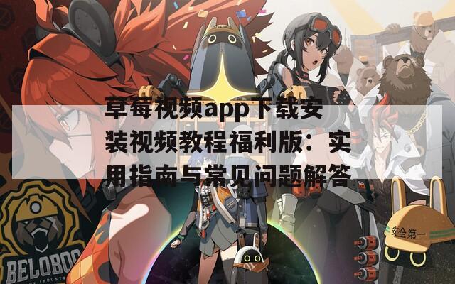 草莓视频app下载安装视频教程福利版：实用指南与常见问题解答