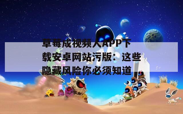 草莓成视频人APP下载安卓网站污版：这些隐藏风险你必须知道