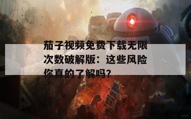 茄子视频免费下载无限次数破解版：这些风险你真的了解吗？