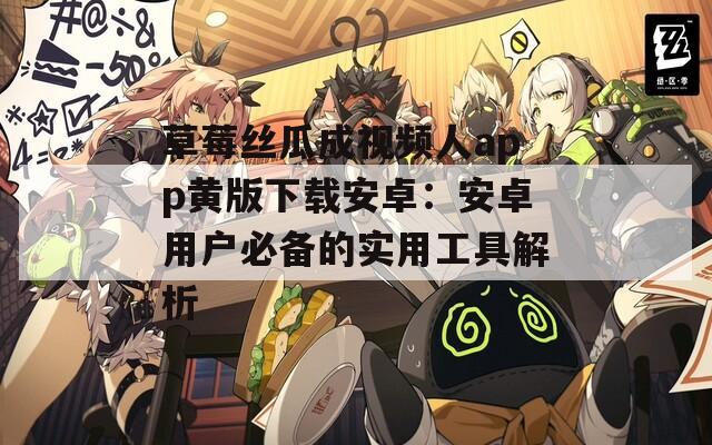 草莓丝瓜成视频人app黄版下载安卓：安卓用户必备的实用工具解析
