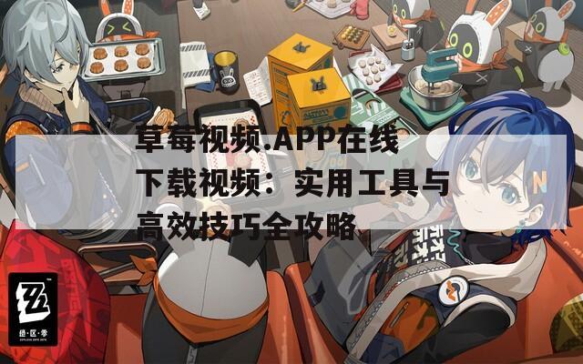 草莓视频.APP在线下载视频：实用工具与高效技巧全攻略