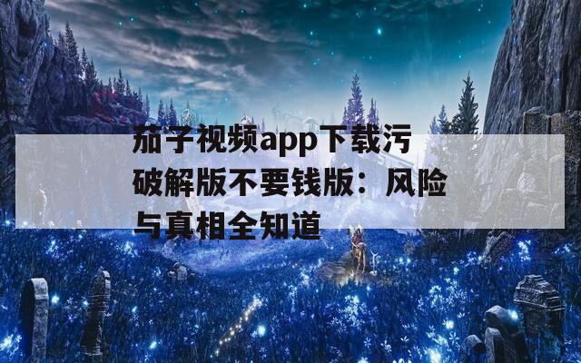 茄子视频app下载污破解版不要钱版：风险与真相全知道
