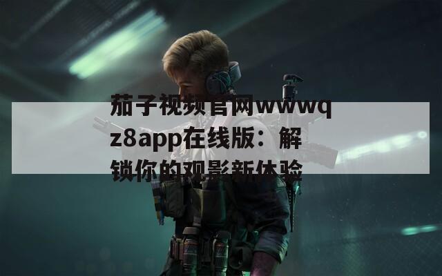 茄子视频官网wwwqz8app在线版：解锁你的观影新体验