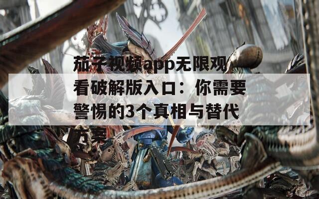 茄子视频app无限观看破解版入口：你需要警惕的3个真相与替代方案