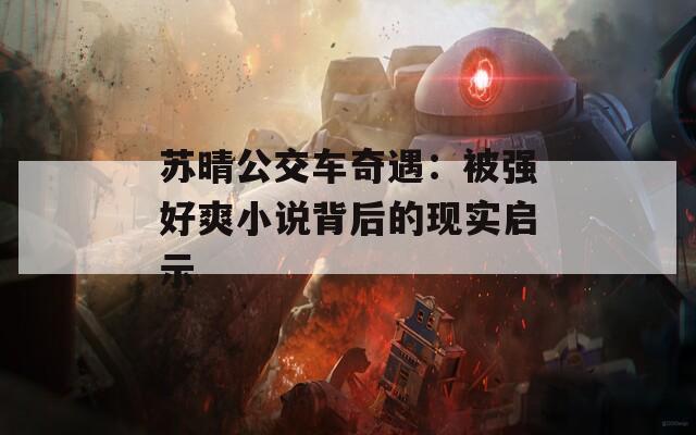 苏晴公交车奇遇：被强好爽小说背后的现实启示