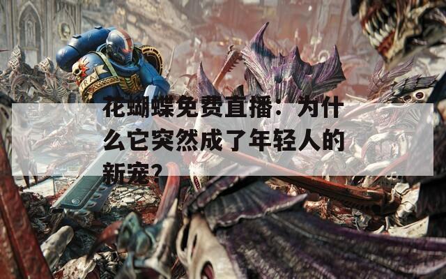 花蝴蝶免费直播：为什么它突然成了年轻人的新宠？