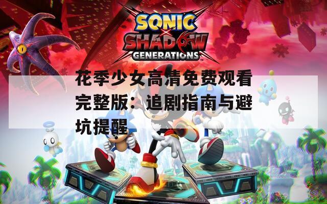 花季少女高清免费观看完整版：追剧指南与避坑提醒