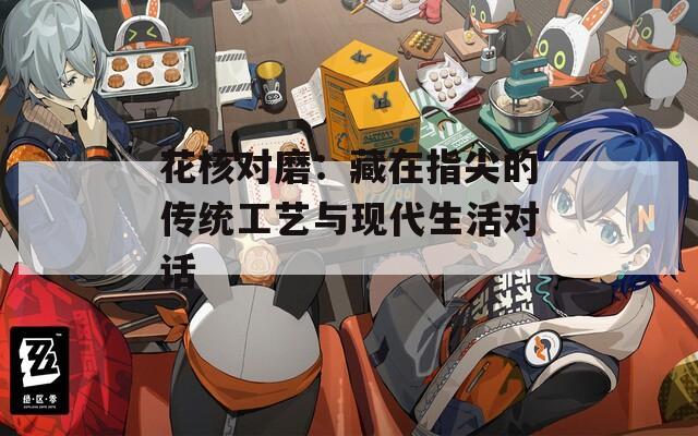 花核对磨：藏在指尖的传统工艺与现代生活对话