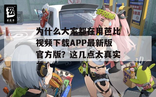 为什么大家都在用芭比视频下载APP最新版官方版？这几点太真实了！