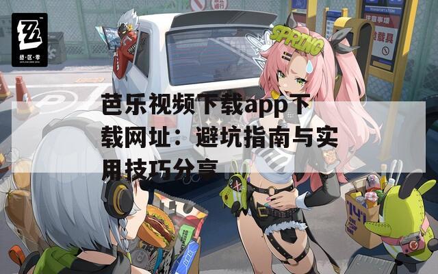芭乐视频下载app下载网址：避坑指南与实用技巧分享