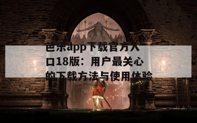 芭乐app下载官方入口18版：用户最关心的下载方法与使用体验