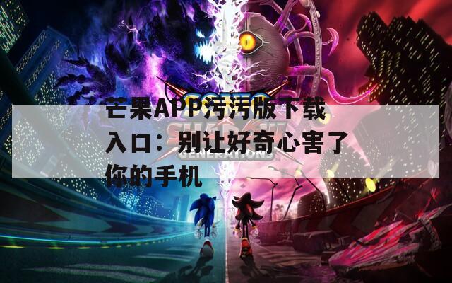 芒果APP污污版下载入口：别让好奇心害了你的手机