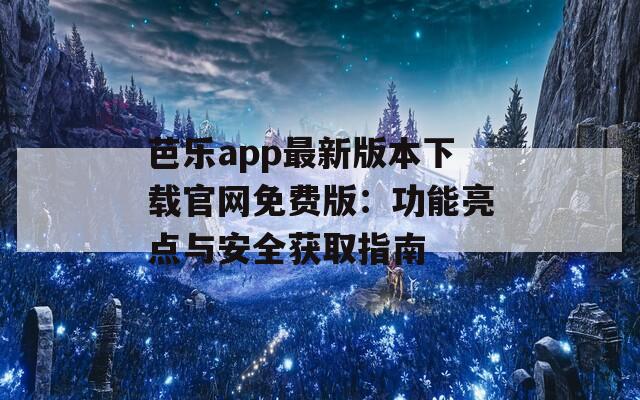 芭乐app最新版本下载官网免费版：功能亮点与安全获取指南
