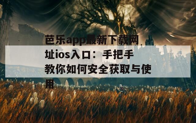 芭乐app最新下载网址ios入口：手把手教你如何安全获取与使用
