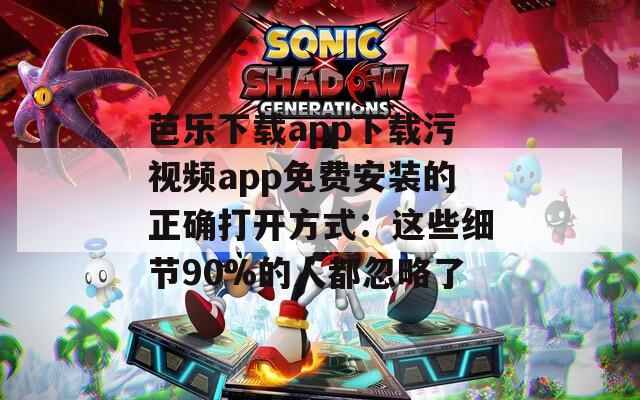 芭乐下载app下载污视频app免费安装的正确打开方式：这些细节90%的人都忽略了