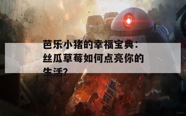 芭乐小猪的幸福宝典：丝瓜草莓如何点亮你的生活？