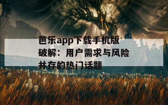 芭乐app下载手机版破解：用户需求与风险并存的热门话题