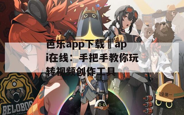 芭乐app下载汅api在线：手把手教你玩转视频创作工具