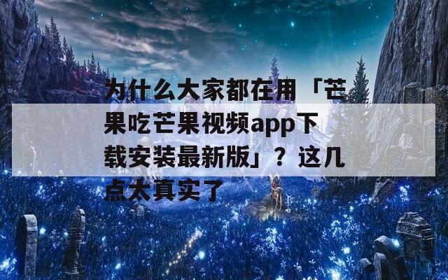 为什么大家都在用「芒果吃芒果视频app下载安装最新版」？这几点太真实了