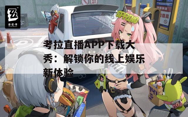 考拉直播APP下载大秀：解锁你的线上娱乐新体验