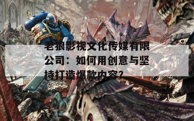 老狼影视文化传媒有限公司：如何用创意与坚持打造爆款内容？