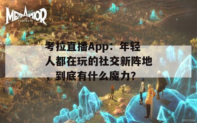 考拉直播App：年轻人都在玩的社交新阵地，到底有什么魔力？